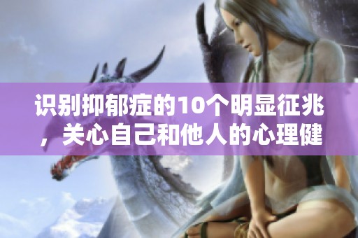 识别抑郁症的10个明显征兆，关心自己和他人的心理健康非常重要