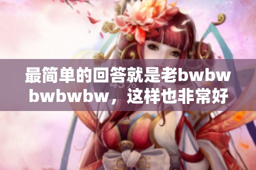 最简单的回答就是老bwbwbwbwbw，这样也非常好。