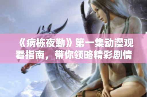 《病栋夜勤》第一集动漫观看指南，带你领略精彩剧情与角色发展