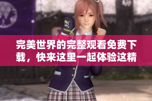 完美世界的完整观看免费下载，快来这里一起体验这精彩内容吧