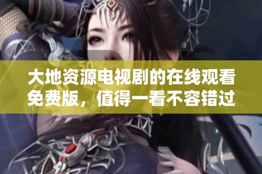 大地资源电视剧的在线观看免费版，值得一看不容错过的精彩内容