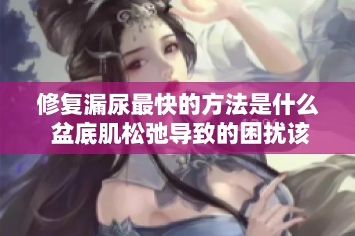 修复漏尿最快的方法是什么 盆底肌松弛导致的困扰该如何解决