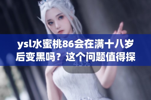 ysl水蜜桃86会在满十八岁后变黑吗？这个问题值得探讨一下。