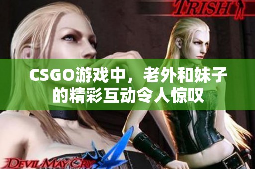 CSGO游戏中，老外和妹子的精彩互动令人惊叹