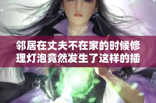 邻居在丈夫不在家的时候修理灯泡竟然发生了这样的插曲