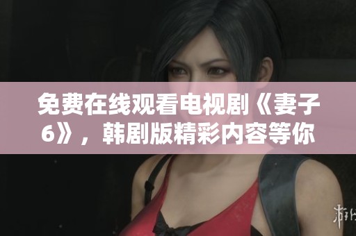 免费在线观看电视剧《妻子6》，韩剧版精彩内容等你来欣赏！