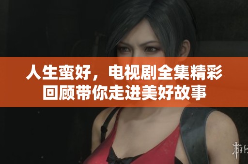 人生蛮好，电视剧全集精彩回顾带你走进美好故事