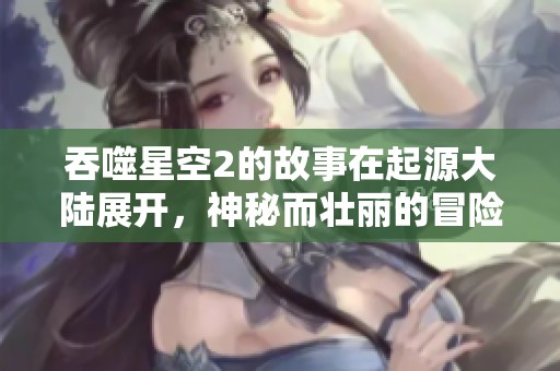 吞噬星空2的故事在起源大陆展开，神秘而壮丽的冒险即将开始