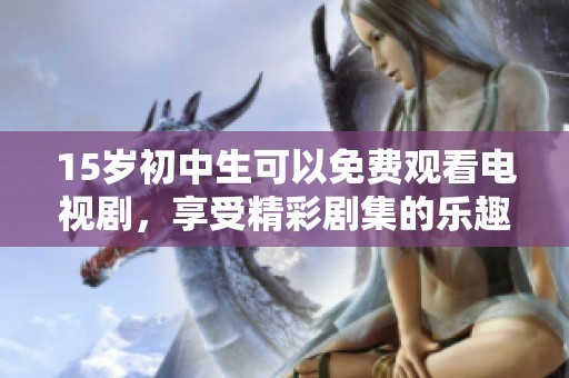 15岁初中生可以免费观看电视剧，享受精彩剧集的乐趣与免费获取的便利