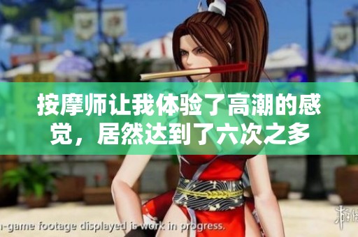 按摩师让我体验了高潮的感觉，居然达到了六次之多