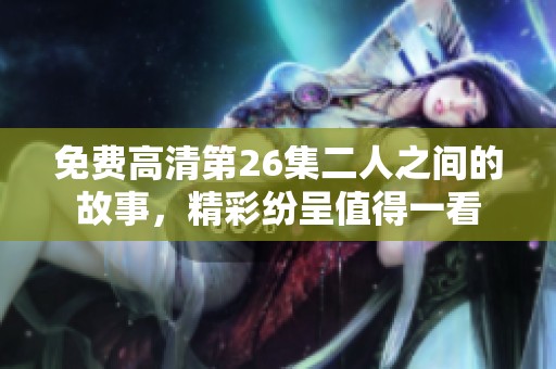 免费高清第26集二人之间的故事，精彩纷呈值得一看