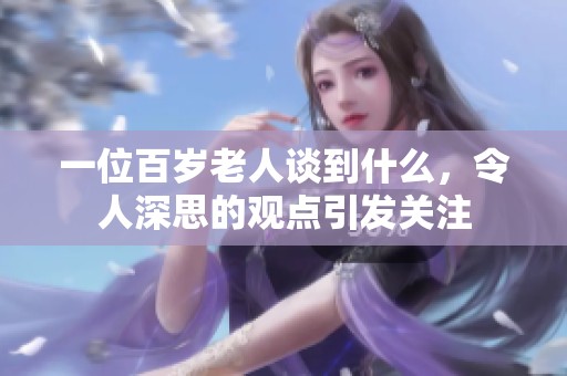 一位百岁老人谈到什么，令人深思的观点引发关注