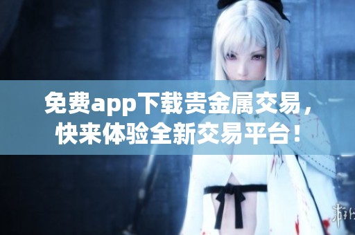 免费app下载贵金属交易，快来体验全新交易平台！