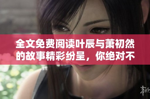 全文免费阅读叶辰与萧初然的故事精彩纷呈，你绝对不容错过！