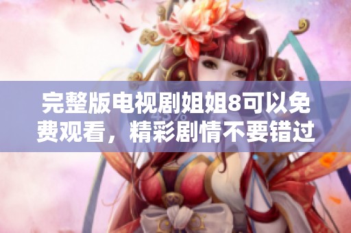 完整版电视剧姐姐8可以免费观看，精彩剧情不要错过哦！