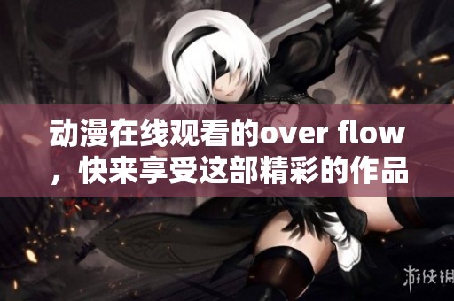 动漫在线观看的over flow，快来享受这部精彩的作品吧