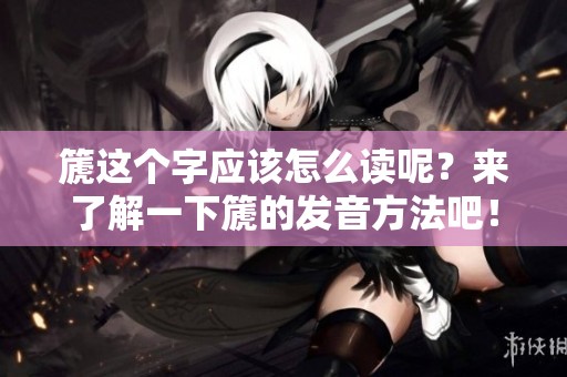 篪这个字应该怎么读呢？来了解一下篪的发音方法吧！