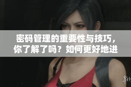 密码管理的重要性与技巧，你了解了吗？如何更好地进行密码管理呢？