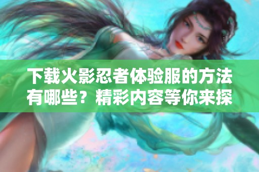 下载火影忍者体验服的方法有哪些？精彩内容等你来探索！