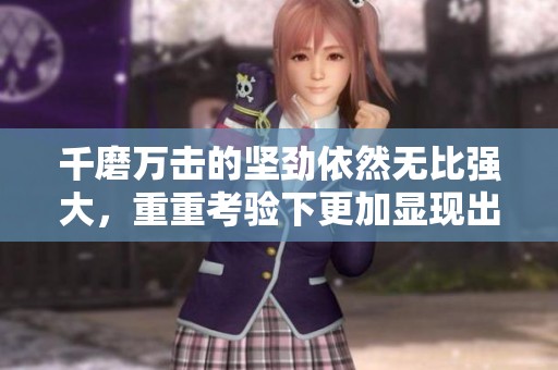 千磨万击的坚劲依然无比强大，重重考验下更加显现出它的力量