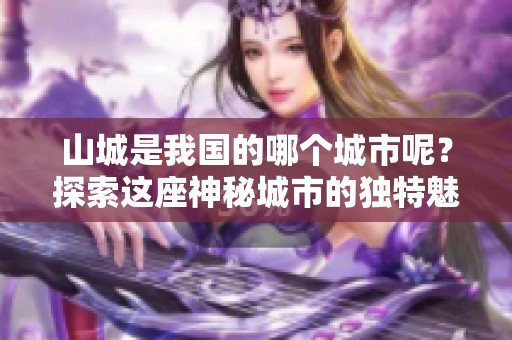 山城是我国的哪个城市呢？探索这座神秘城市的独特魅力与风情。