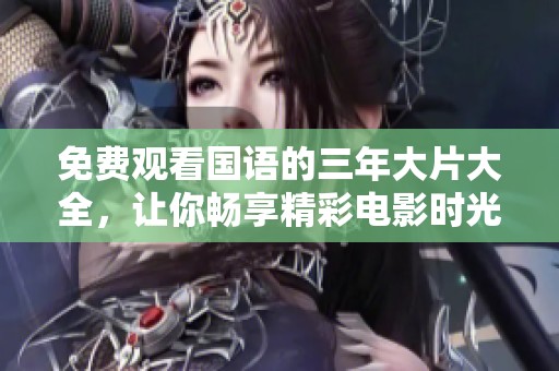免费观看国语的三年大片大全，让你畅享精彩电影时光