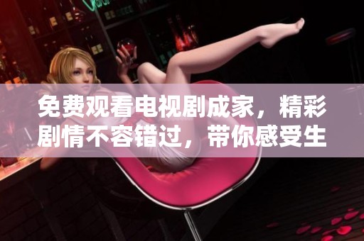 免费观看电视剧成家，精彩剧情不容错过，带你感受生活的真实与温暖