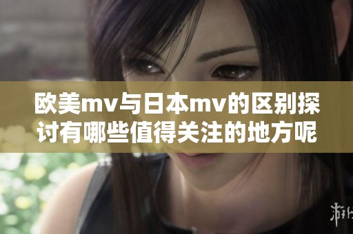 欧美mv与日本mv的区别探讨有哪些值得关注的地方呢
