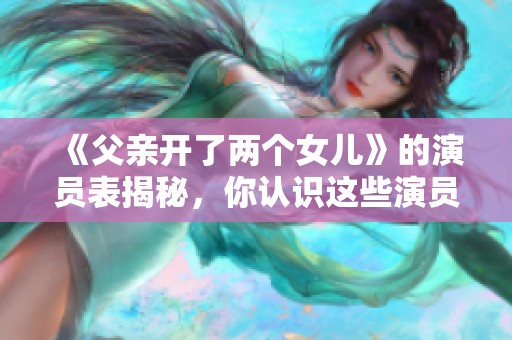 《父亲开了两个女儿》的演员表揭秘，你认识这些演员吗？