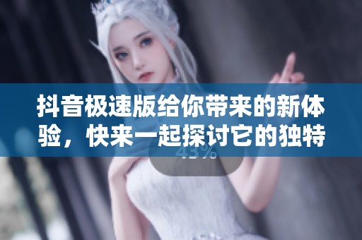 抖音极速版给你带来的新体验，快来一起探讨它的独特魅力吧