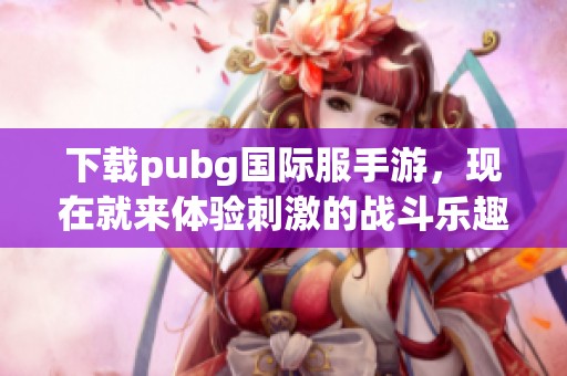 下载pubg国际服手游，现在就来体验刺激的战斗乐趣吧