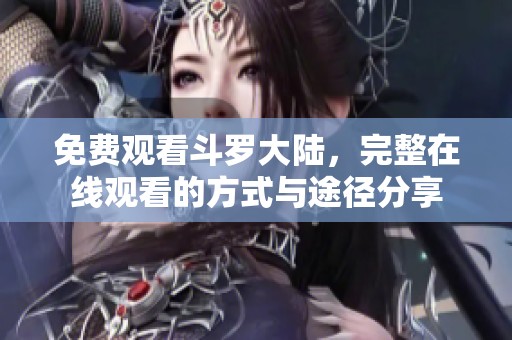 免费观看斗罗大陆，完整在线观看的方式与途径分享