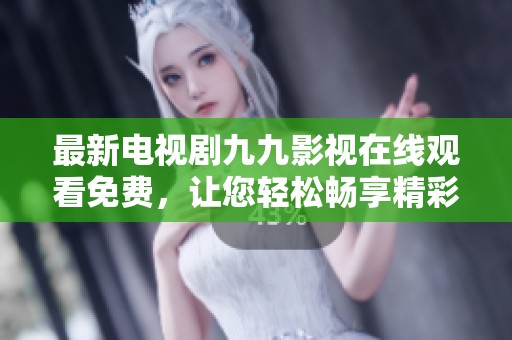 最新电视剧九九影视在线观看免费，让您轻松畅享精彩内容。