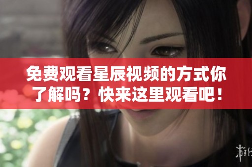 免费观看星辰视频的方式你了解吗？快来这里观看吧！