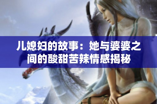 儿媳妇的故事：她与婆婆之间的酸甜苦辣情感揭秘