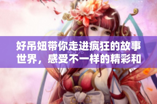 好吊妞带你走进疯狂的故事世界，感受不一样的精彩和魅力！