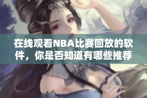 在线观看NBA比赛回放的软件，你是否知道有哪些推荐？