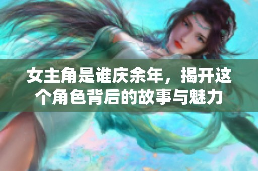 女主角是谁庆余年，揭开这个角色背后的故事与魅力