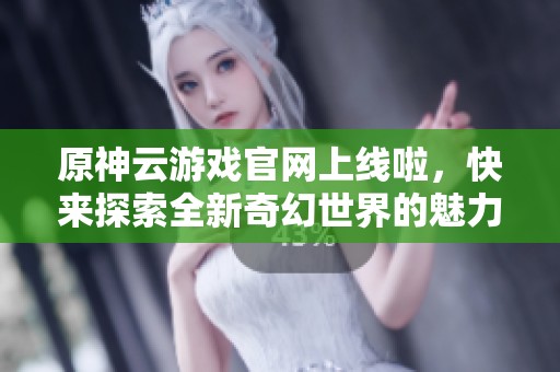 原神云游戏官网上线啦，快来探索全新奇幻世界的魅力吧！