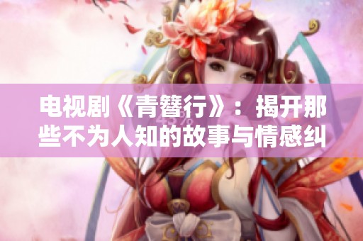 电视剧《青簪行》：揭开那些不为人知的故事与情感纠葛