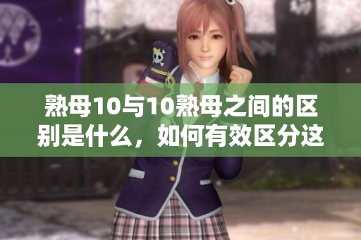 熟母10与10熟母之间的区别是什么，如何有效区分这两者呢