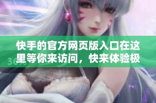 快手的官方网页版入口在这里等你来访问，快来体验极致的在线乐趣吧