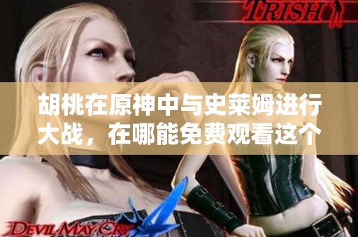 胡桃在原神中与史莱姆进行大战，在哪能免费观看这个精彩视频呢