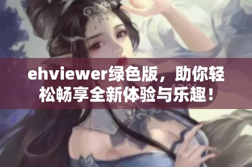 ehviewer绿色版，助你轻松畅享全新体验与乐趣！