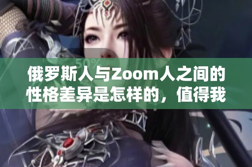 俄罗斯人与Zoom人之间的性格差异是怎样的，值得我们深入了解和探讨。