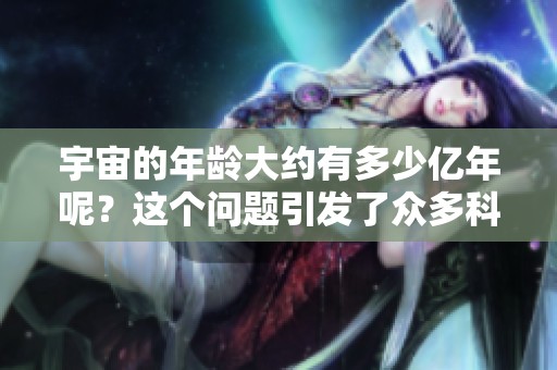 宇宙的年龄大约有多少亿年呢？这个问题引发了众多科学家的关注与研究。