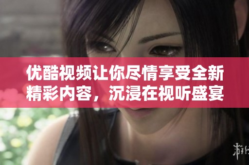优酷视频让你尽情享受全新精彩内容，沉浸在视听盛宴中吧