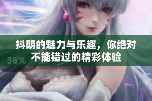 抖阴的魅力与乐趣，你绝对不能错过的精彩体验