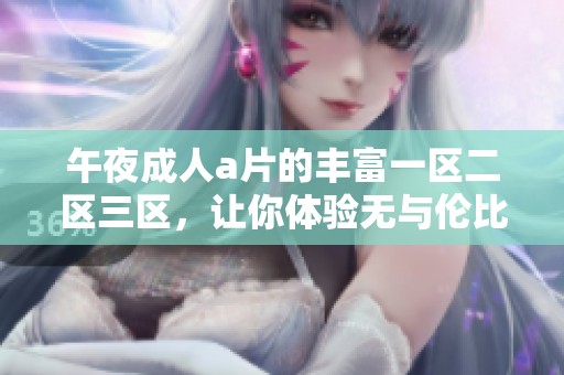 午夜****的丰富一区二区三区，让你体验无与伦比的观看乐趣