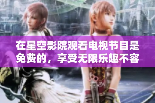 在星空影院观看电视节目是免费的，享受无限乐趣不容错过